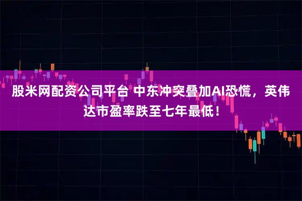 股米网配资公司平台 中东冲突叠加AI恐慌，英伟达市盈率跌至七年最低！
