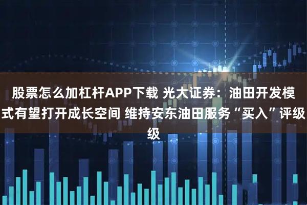 股票怎么加杠杆APP下载 光大证券:油田开发模式有望打开成长空间 维持安东油田服务“买入”评级
