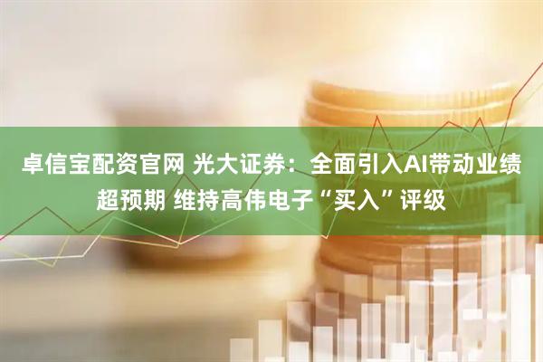 卓信宝配资官网 光大证券：全面引入AI带动业绩超预期 维持高伟电子“买入”评级