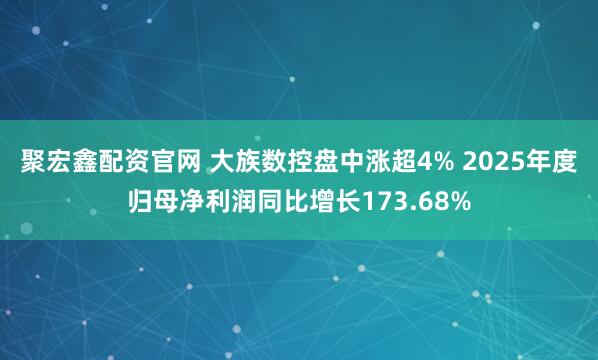 聚宏鑫配资官网 大族数控盘中涨超4% 2025年度归母净利润同比增长173.68%