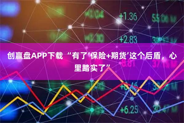 创赢盘APP下载 “有了‘保险+期货’这个后盾，心里踏实了”