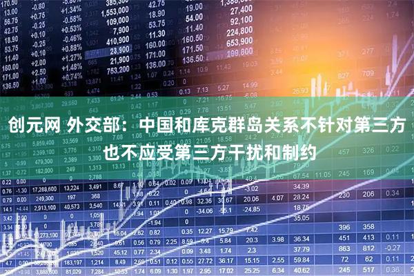 创元网 外交部：中国和库克群岛关系不针对第三方 也不应受第三方干扰和制约