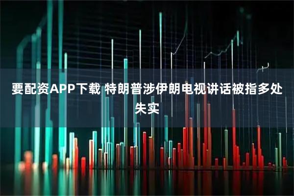 要配资APP下载 特朗普涉伊朗电视讲话被指多处失实