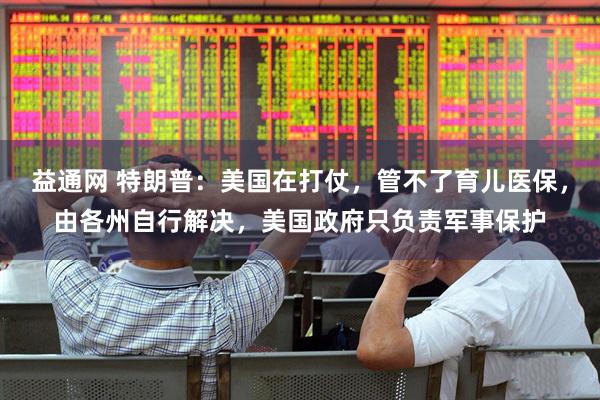 益通网 特朗普：美国在打仗，管不了育儿医保，由各州自行解决，美国政府只负责军事保护
