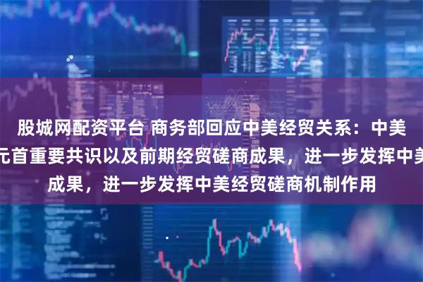 股城网配资平台 商务部回应中美经贸关系:中美双方应落实好两国元首重要共识以及前期经贸磋商成果,进一步发挥中美经贸磋商机制作用