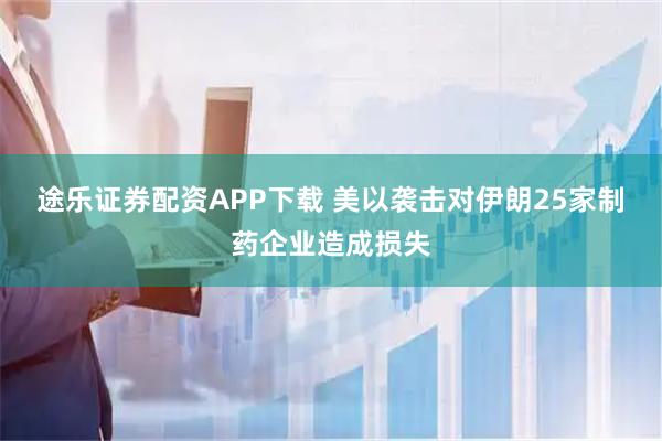 途乐证券配资APP下载 美以袭击对伊朗25家制药企业造成损失