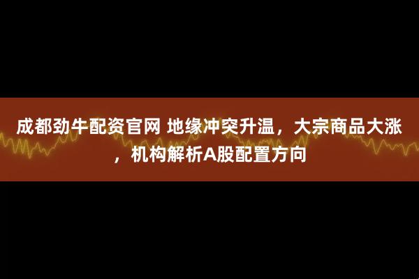 成都劲牛配资官网 地缘冲突升温，大宗商品大涨，机构解析A股配置方向