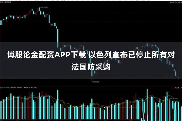 博股论金配资APP下载 以色列宣布已停止所有对法国防采购