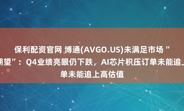 保利配资官网 博通(AVGO.US)未满足市场“严格高期望”：Q4业绩亮眼仍下跌，AI芯片积压订单未能追上高估值