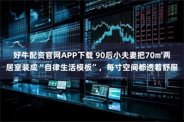 好牛配资官网APP下载 90后小夫妻把70㎡两居室装成“自律生活模板”,每寸空间都透着舒服