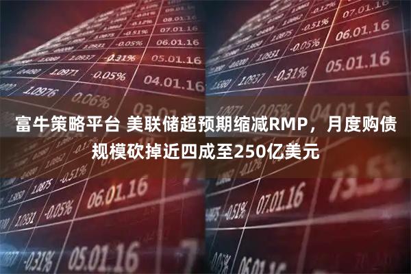 富牛策略平台 美联储超预期缩减RMP，月度购债规模砍掉近四成至250亿美元