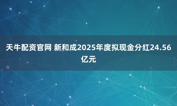 天牛配资官网 新和成2025年度拟现金分红24.56亿元