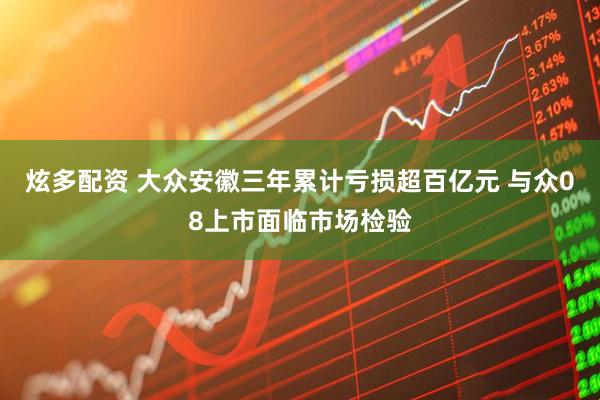 炫多配资 大众安徽三年累计亏损超百亿元 与众08上市面临市场检验