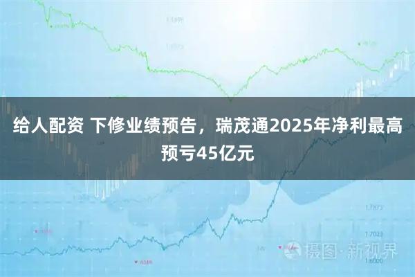 给人配资 下修业绩预告，瑞茂通2025年净利最高预亏45亿元