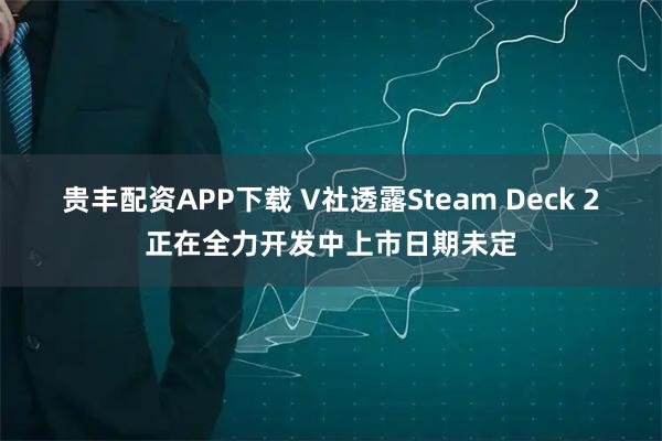 贵丰配资APP下载 V社透露Steam Deck 2正在全力开发中上市日期未定