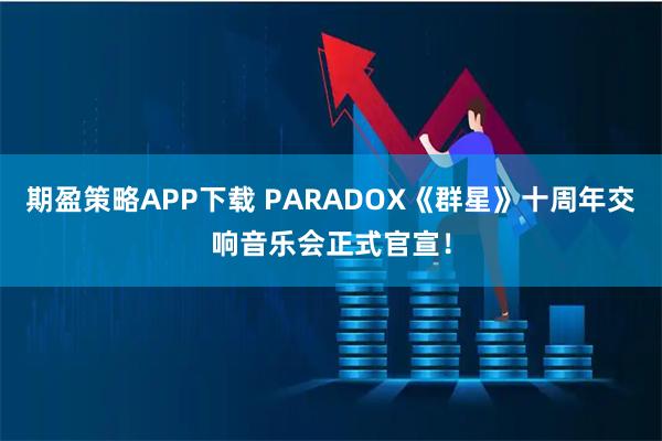 期盈策略APP下载 PARADOX《群星》十周年交响音乐会正式官宣！