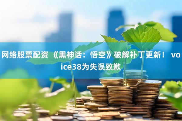 网络股票配资 《黑神话：悟空》破解补丁更新！ voice38为失误致歉