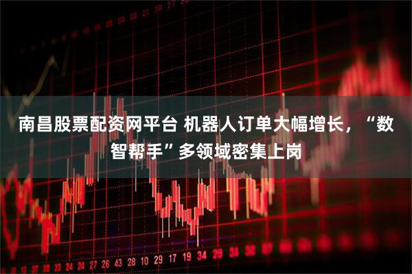 南昌股票配资网平台 机器人订单大幅增长，“数智帮手”多领域密集上岗