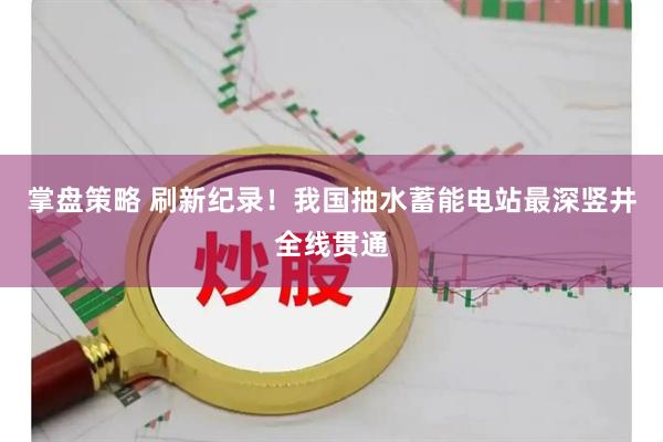 掌盘策略 刷新纪录！我国抽水蓄能电站最深竖井全线贯通