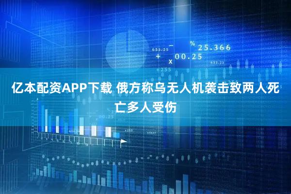 亿本配资APP下载 俄方称乌无人机袭击致两人死亡多人受伤