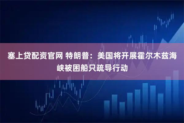 塞上贷配资官网 特朗普：美国将开展霍尔木兹海峡被困船只疏导行动