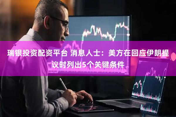 瑞银投资配资平台 消息人士：美方在回应伊朗提议时列出5个关键条件