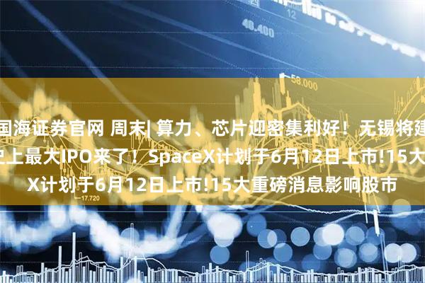 国海证券官网 周末| 算力、芯片迎密集利好！无锡将建“Token工厂” !史上最大IPO来了！SpaceX计划于6月12日上市!15大重磅消息影响股市