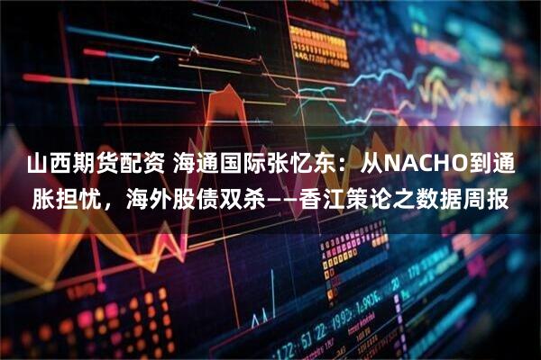 山西期货配资 海通国际张忆东：从NACHO到通胀担忧，海外股债双杀——香江策论之数据周报