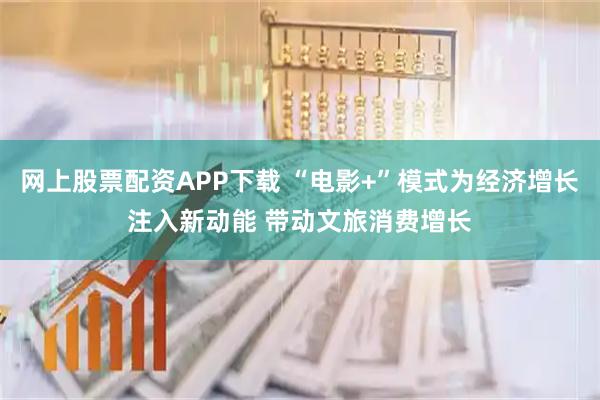 网上股票配资APP下载 “电影+”模式为经济增长注入新动能 带动文旅消费增长