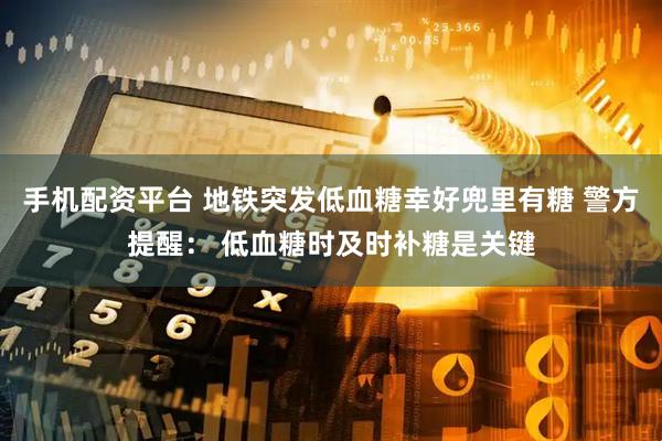 手机配资平台 地铁突发低血糖幸好兜里有糖 警方提醒： 低血糖时及时补糖是关键