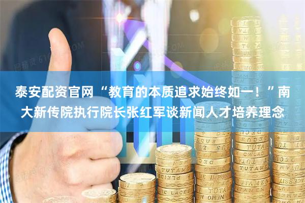 泰安配资官网 “教育的本质追求始终如一！”南大新传院执行院长张红军谈新闻人才培养理念