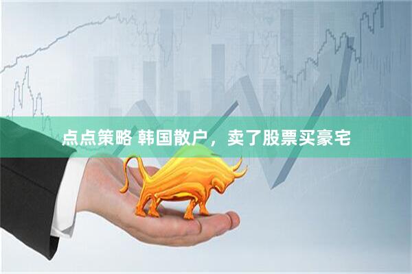 点点策略 韩国散户，卖了股票买豪宅