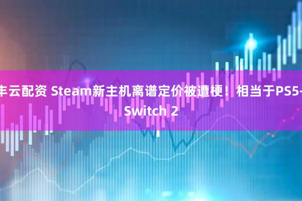 丰云配资 Steam新主机离谱定价被遭梗！相当于PS5+Switch 2