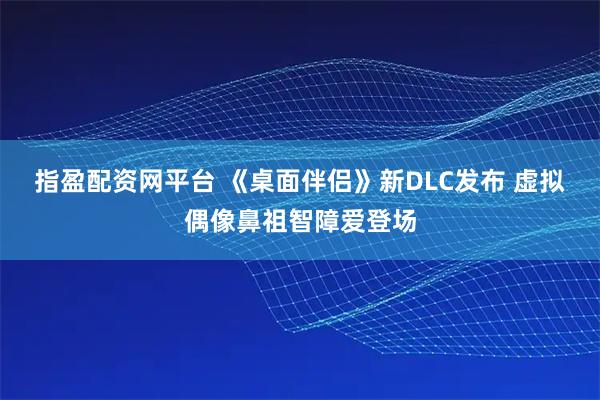 指盈配资网平台 《桌面伴侣》新DLC发布 虚拟偶像鼻祖智障爱登场