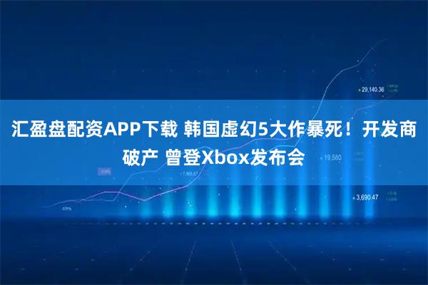 汇盈盘配资APP下载 韩国虚幻5大作暴死！开发商破产 曾登Xbox发布会