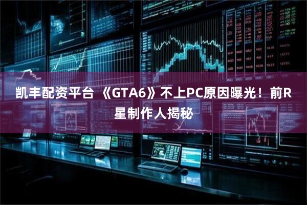 凯丰配资平台 《GTA6》不上PC原因曝光!前R星制作人揭秘
