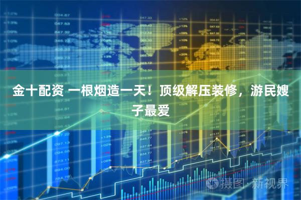 金十配资 一根烟造一天!顶级解压装修,游民嫂子最爱